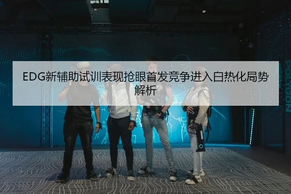 EDG新辅助试训表现抢眼首发竞争进入白热化局势解析